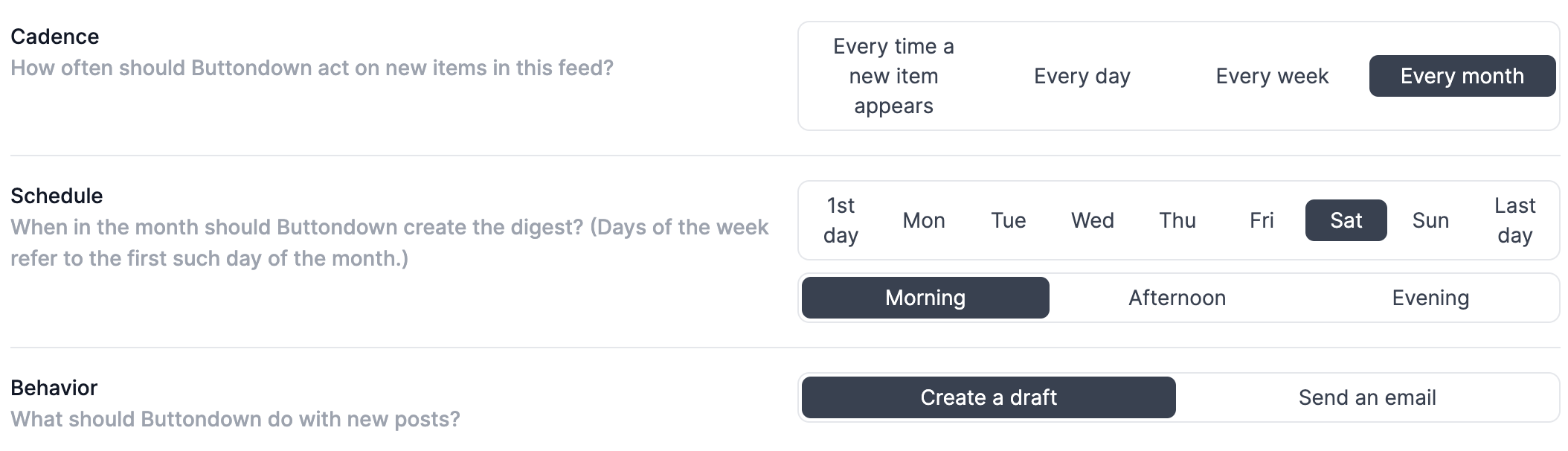 Buttondown allows you to pick Cadence (daily, weekly, monthly), Schedule (when to send the actual email), and Behavior (whether to just draft it or send it). 